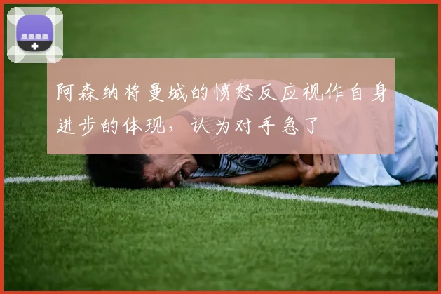 阿森纳将曼城的愤怒反应视作自身进步的体现，认为对手急了