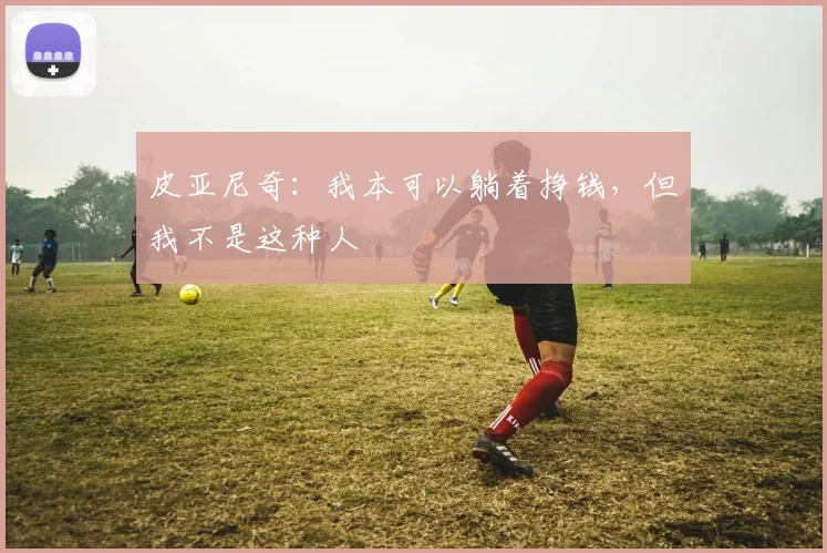皮亚尼奇：我本可以躺着挣钱，但我不是这种人