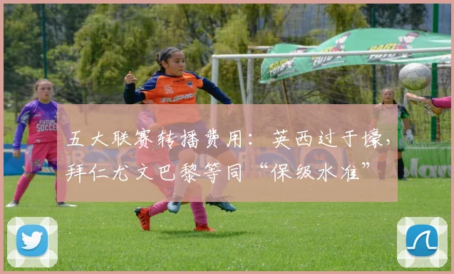 五大联赛转播费用：英西过于壕，拜仁尤文巴黎等同“保级水准”