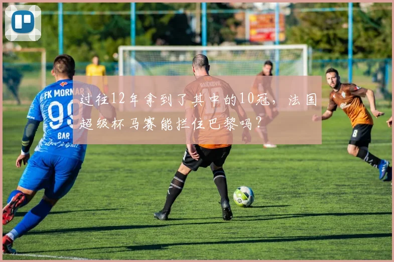 过往12年拿到了其中的10冠，法国超级杯马赛能拦住巴黎吗？