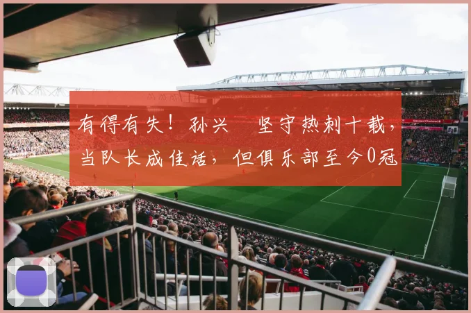 有得有失！孙兴慜坚守热刺十载，当队长成佳话，但俱乐部至今0冠